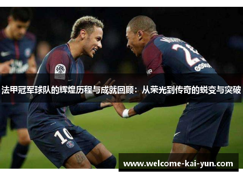 法甲冠军球队的辉煌历程与成就回顾:从荣光到传奇的蜕变与突破 法甲冠军球队的辉煌历程与成就回顾:从荣光到传奇的蜕变与突破