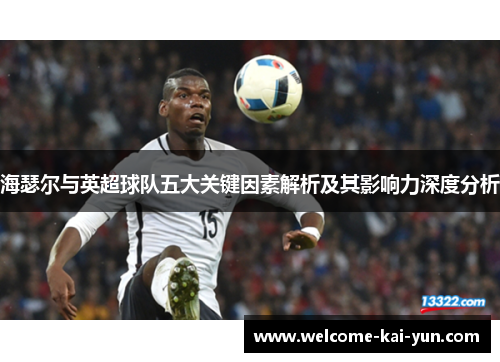 海瑟尔与英超球队五大关键因素解析及其影响力深度分析 海瑟尔与英超球队五大关键因素解析及其影响力深度分析