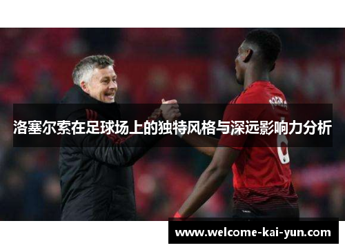 洛塞尔索在足球场上的独特风格与深远影响力分析