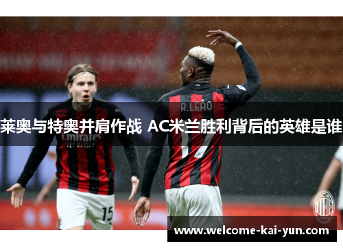 莱奥与特奥并肩作战 AC米兰胜利背后的英雄是谁 莱奥与特奥并肩作战 AC米兰胜利背后的英雄是谁