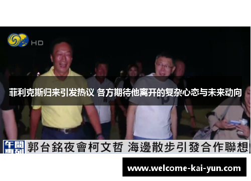 菲利克斯归来引发热议 各方期待他离开的复杂心态与未来动向 菲利克斯归来引发热议 各方期待他离开的复杂心态与未来动向