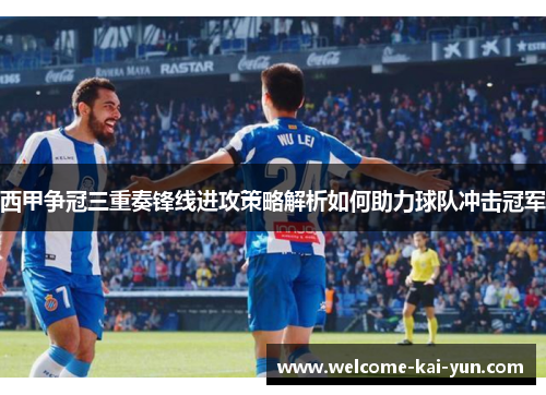 西甲争冠三重奏锋线进攻策略解析如何助力球队冲击冠军