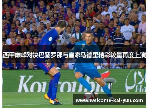 西甲巅峰对决巴塞罗那与皇家马德里精彩较量再度上演 西甲巅峰对决巴塞罗那与皇家马德里精彩较量再度上演