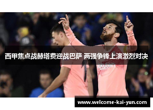 西甲焦点战赫塔费迎战巴萨 两强争锋上演激烈对决