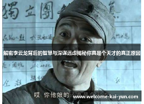 解密李云龙背后的智慧与深谋远虑揭秘你真是个天才的真正原因 解密李云龙背后的智慧与深谋远虑揭秘你真是个天才的真正原因