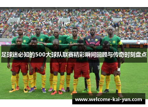 足球迷必知的500大球队联赛精彩瞬间回顾与传奇时刻盘点