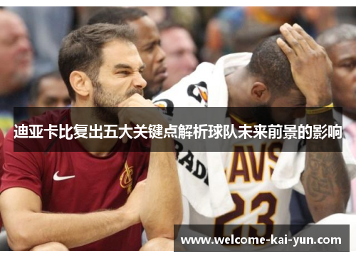 迪亚卡比复出五大关键点解析球队未来前景的影响 迪亚卡比复出五大关键点解析球队未来前景的影响