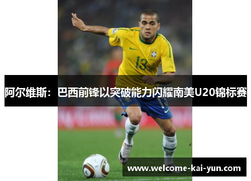阿尔维斯:巴西前锋以突破能力闪耀南美U20锦标赛 阿尔维斯:巴西前锋以突破能力闪耀南美U20锦标赛