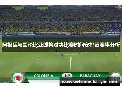 阿根廷与哥伦比亚即将对决比赛时间安排及赛事分析 阿根廷与哥伦比亚即将对决比赛时间安排及赛事分析