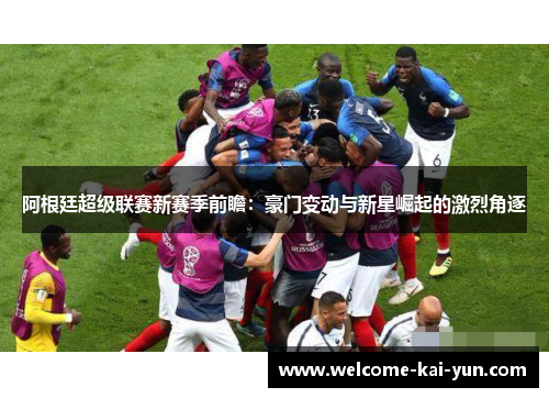 阿根廷超级联赛新赛季前瞻:豪门变动与新星崛起的激烈角逐 阿根廷超级联赛新赛季前瞻:豪门变动与新星崛起的激烈角逐