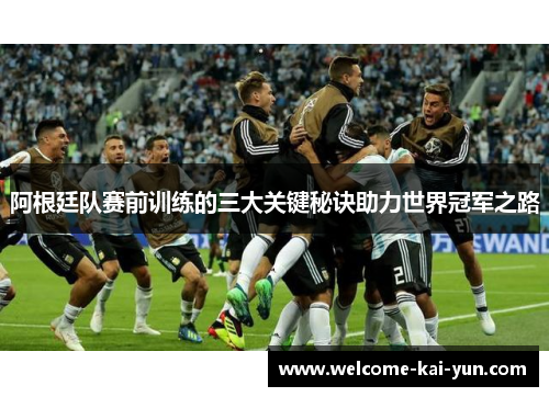 阿根廷队赛前训练的三大关键秘诀助力世界冠军之路 阿根廷队赛前训练的三大关键秘诀助力世界冠军之路