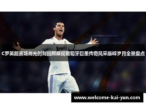 C罗英超赛场高光时刻回顾展现葡萄牙巨星传奇风采巅峰岁月全景盘点 C罗英超赛场高光时刻回顾展现葡萄牙巨星传奇风采巅峰岁月全景盘点