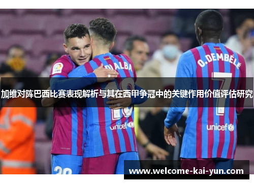 加维对阵巴西比赛表现解析与其在西甲争冠中的关键作用价值评估研究 加维对阵巴西比赛表现解析与其在西甲争冠中的关键作用价值评估研究