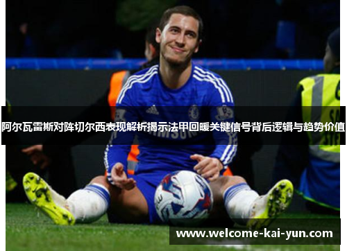 阿尔瓦雷斯对阵切尔西表现解析揭示法甲回暖关键信号背后逻辑与趋势价值