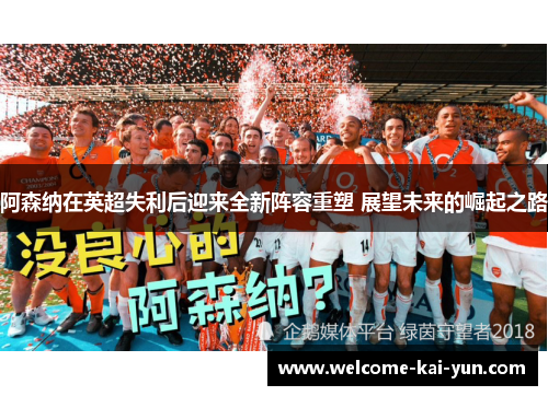 阿森纳在英超失利后迎来全新阵容重塑 展望未来的崛起之路 阿森纳在英超失利后迎来全新阵容重塑 展望未来的崛起之路