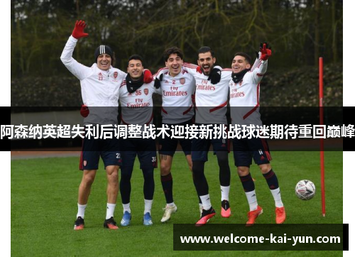 阿森纳英超失利后调整战术迎接新挑战球迷期待重回巅峰