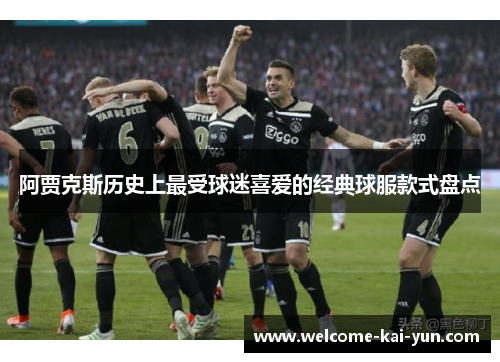 阿贾克斯历史上最受球迷喜爱的经典球服款式盘点 阿贾克斯历史上最受球迷喜爱的经典球服款式盘点