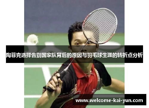 陶菲克选择告别国家队背后的原因与羽毛球生涯的转折点分析 陶菲克选择告别国家队背后的原因与羽毛球生涯的转折点分析