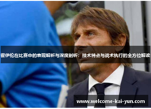 霍伊伦在比赛中的表现解析与深度剖析:技术特点与战术执行的全方位解读 霍伊伦在比赛中的表现解析与深度剖析:技术特点与战术执行的全方位解读