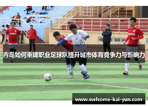 青岛如何重建职业足球队提升城市体育竞争力与影响力