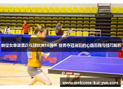韩莹女单逆袭乒乓球欧洲16强杯 奋勇夺冠背后的心路历程与技巧解析 韩莹女单逆袭乒乓球欧洲16强杯 奋勇夺冠背后的心路历程与技巧解析