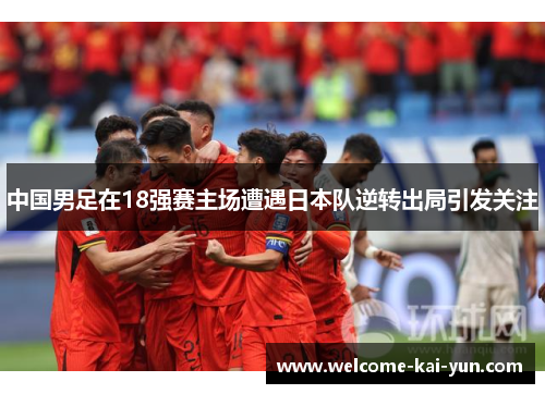 中国男足在18强赛主场遭遇日本队逆转出局引发关注 中国男足在18强赛主场遭遇日本队逆转出局引发关注
