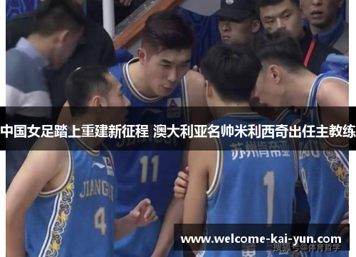 中国女足踏上重建新征程 澳大利亚名帅米利西奇出任主教练 中国女足踏上重建新征程 澳大利亚名帅米利西奇出任主教练
