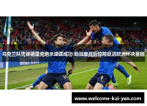 乌克兰队凭穆德里克绝杀逆袭成功 劲敌鏖战后惊险挺进欧洲杯决赛圈 乌克兰队凭穆德里克绝杀逆袭成功 劲敌鏖战后惊险挺进欧洲杯决赛圈