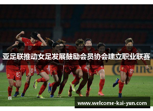 亚足联推动女足发展鼓励会员协会建立职业联赛 亚足联推动女足发展鼓励会员协会建立职业联赛