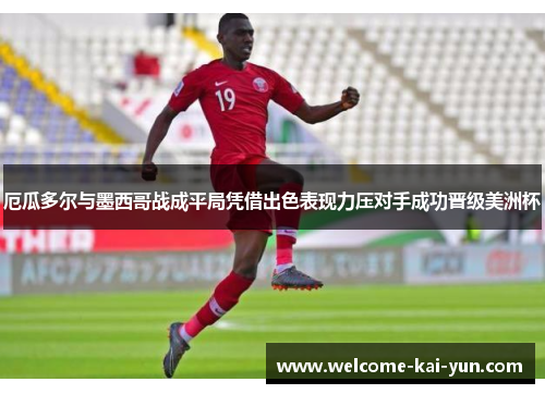 厄瓜多尔与墨西哥战成平局凭借出色表现力压对手成功晋级美洲杯 厄瓜多尔与墨西哥战成平局凭借出色表现力压对手成功晋级美洲杯