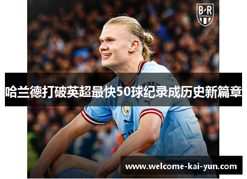 哈兰德打破英超最快50球纪录成历史新篇章 哈兰德打破英超最快50球纪录成历史新篇章