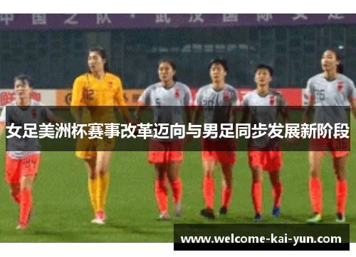 女足美洲杯赛事改革迈向与男足同步发展新阶段 女足美洲杯赛事改革迈向与男足同步发展新阶段