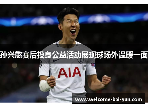 孙兴慜赛后投身公益活动展现球场外温暖一面 孙兴慜赛后投身公益活动展现球场外温暖一面