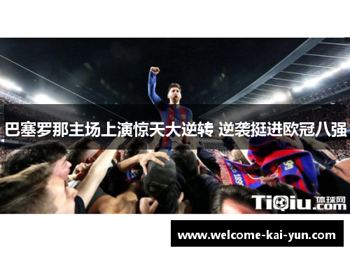 巴塞罗那主场上演惊天大逆转 逆袭挺进欧冠八强 巴塞罗那主场上演惊天大逆转 逆袭挺进欧冠八强