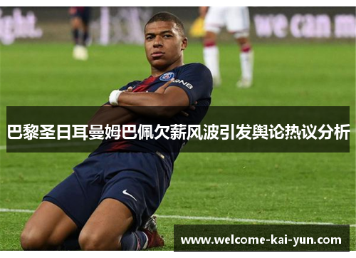 巴黎圣日耳曼姆巴佩欠薪风波引发舆论热议分析 巴黎圣日耳曼姆巴佩欠薪风波引发舆论热议分析