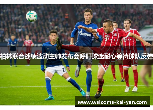 柏林联合战绩波动主帅发布会呼吁球迷耐心等待球队反弹 柏林联合战绩波动主帅发布会呼吁球迷耐心等待球队反弹