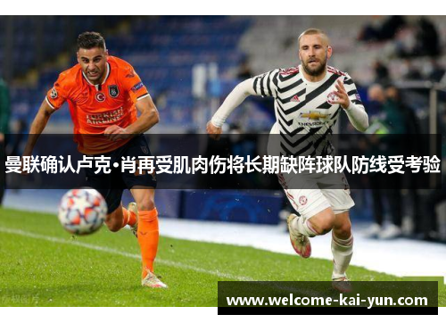 曼联确认卢克·肖再受肌肉伤将长期缺阵球队防线受考验