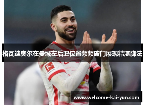 格瓦迪奥尔在曼城左后卫位置频频破门展现精湛脚法 格瓦迪奥尔在曼城左后卫位置频频破门展现精湛脚法