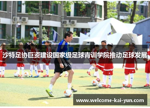 沙特足协巨资建设国家级足球青训学院推动足球发展