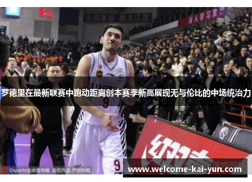 罗德里在最新联赛中跑动距离创本赛季新高展现无与伦比的中场统治力