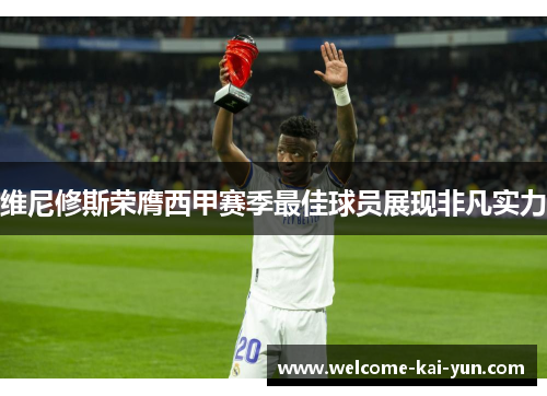 维尼修斯荣膺西甲赛季最佳球员展现非凡实力