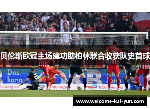 贝伦斯欧冠主场建功助柏林联合收获队史首球