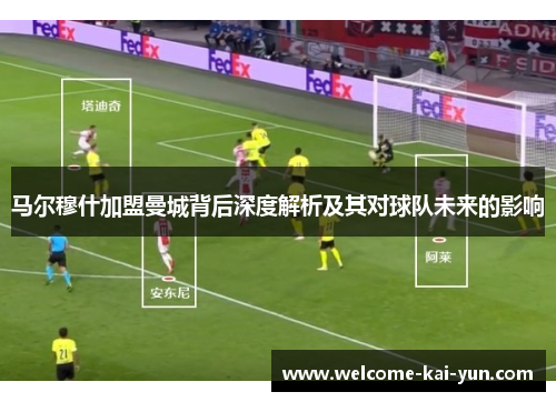 马尔穆什加盟曼城背后深度解析及其对球队未来的影响