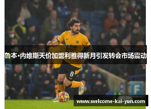 鲁本·内维斯天价加盟利雅得新月引发转会市场震动