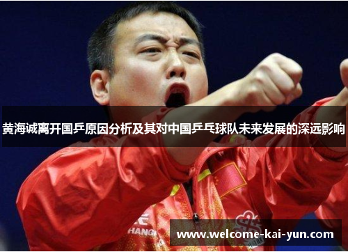 黄海诚离开国乒原因分析及其对中国乒乓球队未来发展的深远影响