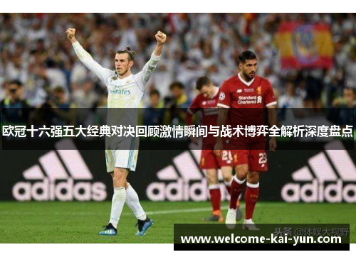 欧冠十六强五大经典对决回顾激情瞬间与战术博弈全解析深度盘点 欧冠十六强五大经典对决回顾激情瞬间与战术博弈全解析深度盘点