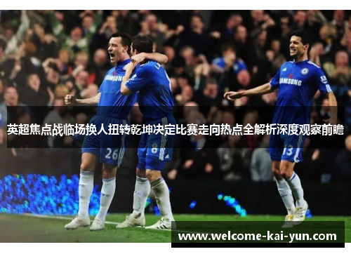 英超焦点战临场换人扭转乾坤决定比赛走向热点全解析深度观察前瞻 英超焦点战临场换人扭转乾坤决定比赛走向热点全解析深度观察前瞻