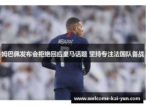 姆巴佩发布会拒绝回应皇马话题 坚持专注法国队备战 姆巴佩发布会拒绝回应皇马话题 坚持专注法国队备战