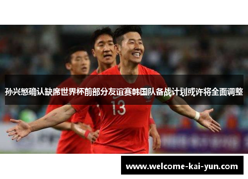 孙兴慜确认缺席世界杯前部分友谊赛韩国队备战计划或许将全面调整