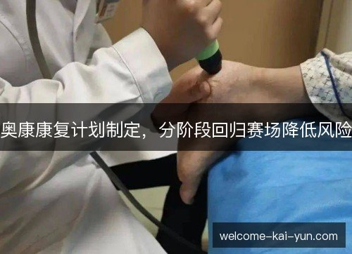 奥康康复计划制定,分阶段回归赛场降低风险 奥康康复计划制定,分阶段回归赛场降低风险